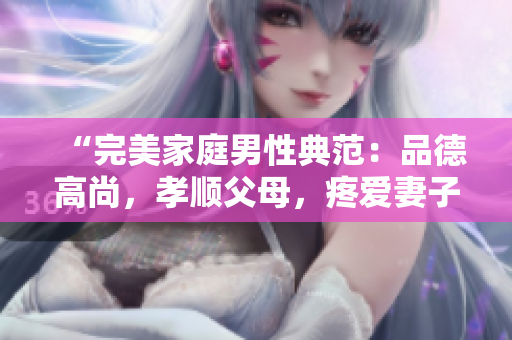 “完美家庭男性典范：品德高尚，孝顺父母，疼爱妻子，慈爱子女”