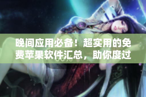 晚间应用必备！超实用的免费苹果软件汇总，助你度过愉快的晚间时光