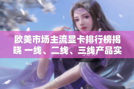 欧美市场主流显卡排行榜揭晓 一线、二线、三线产品实力对比