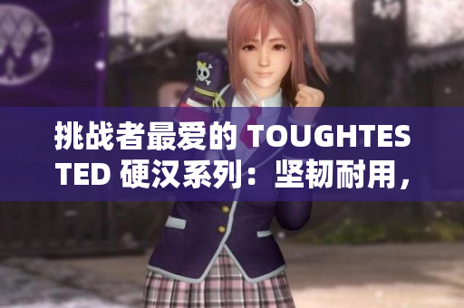 挑战者最爱的 TOUGHTESTED 硬汉系列：坚韧耐用，永远如初