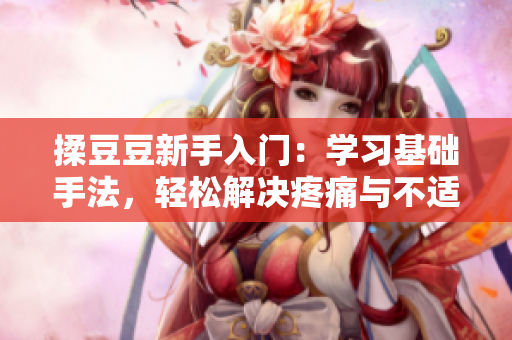 揉豆豆新手入门：学习基础手法，轻松解决疼痛与不适
