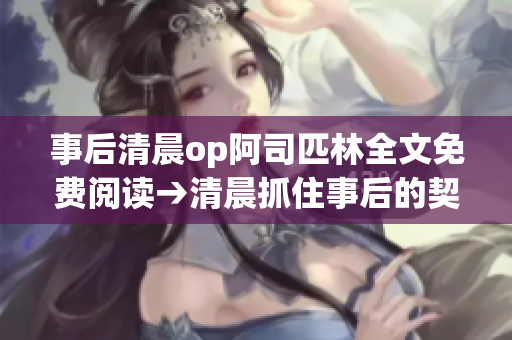 事后清晨op阿司匹林全文免费阅读→清晨抓住事后的契机：免费阅读op阿司匹林全文