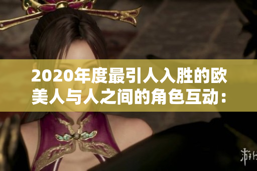 2020年度最引人入胜的欧美人与人之间的角色互动：故事中的情感交织与冲突