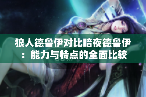 狼人德鲁伊对比暗夜德鲁伊：能力与特点的全面比较