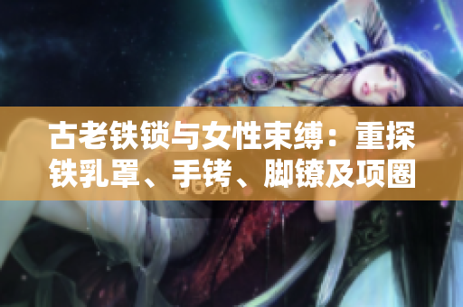 古老铁锁与女性束缚：重探铁乳罩、手铐、脚镣及项圈之史