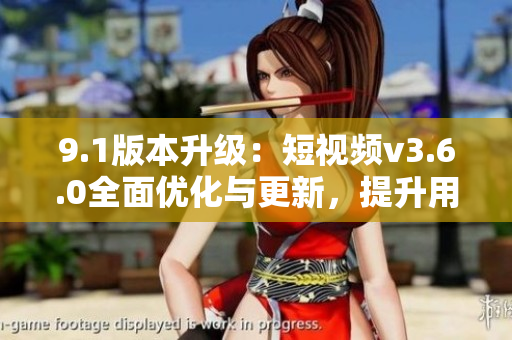 9.1版本升级：短视频v3.6.0全面优化与更新，提升用户体验和功能特性