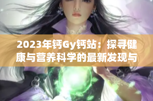 2023年钙Gy钙站：探寻健康与营养科学的最新发现与进展