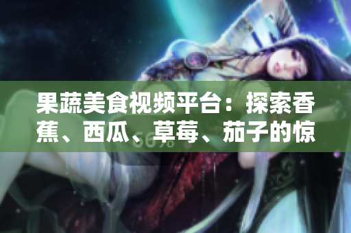 果蔬美食视频平台：探索香蕉、西瓜、草莓、茄子的惊喜