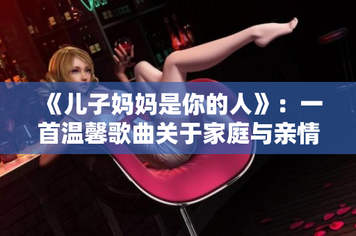 《儿子妈妈是你的人》：一首温馨歌曲关于家庭与亲情的深厚纽带