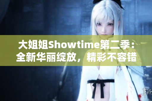 大姐姐Showtime第二季：全新华丽绽放，精彩不容错过！