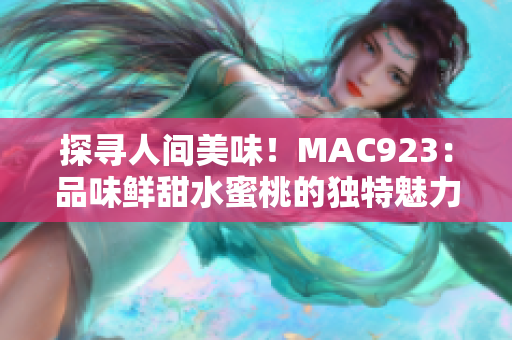 探寻人间美味！MAC923：品味鲜甜水蜜桃的独特魅力