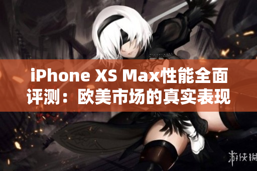 iPhone XS Max性能全面评测：欧美市场的真实表现