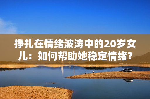 挣扎在情绪波涛中的20岁女儿：如何帮助她稳定情绪？