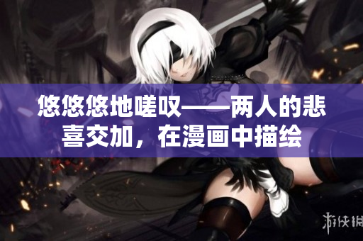 悠悠悠地嗟叹——两人的悲喜交加，在漫画中描绘