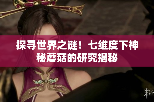 探寻世界之谜！七维度下神秘蘑菇的研究揭秘