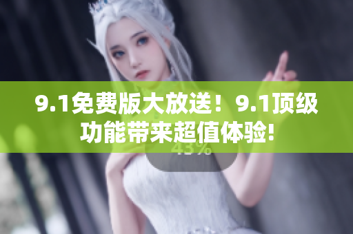 9.1免费版大放送！9.1顶级功能带来超值体验!