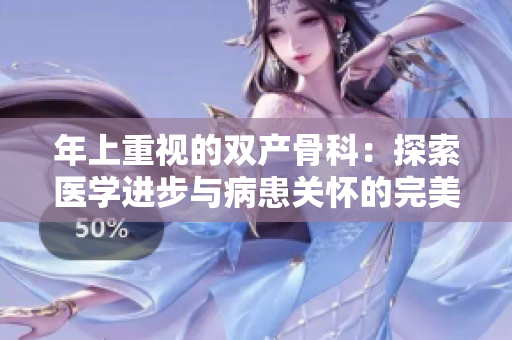 年上重视的双产骨科：探索医学进步与病患关怀的完美结合