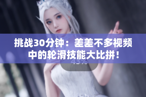 挑战30分钟：差差不多视频中的轮滑技能大比拼！