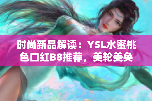 时尚新品解读：YSL水蜜桃色口红B8推荐，美轮美奂的春日必备