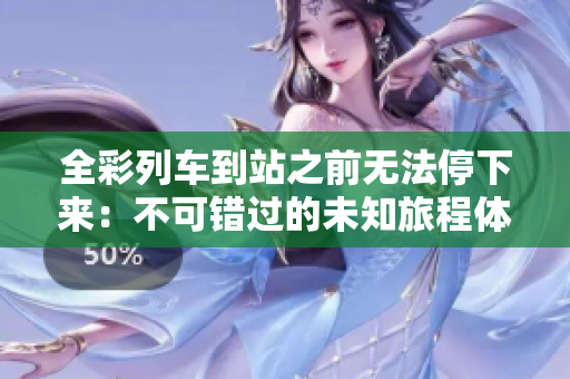 全彩列车到站之前无法停下来：不可错过的未知旅程体验