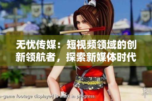 无忧传媒：短视频领域的创新领航者，探索新媒体时代的无限可能
