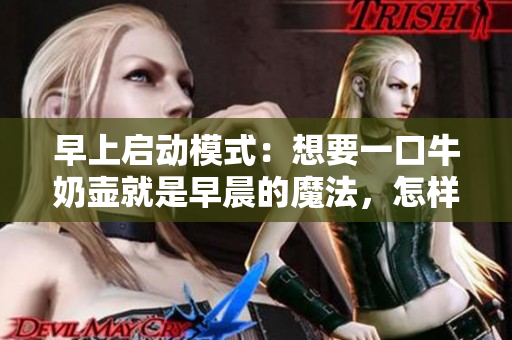 早上启动模式：想要一口牛奶壶就是早晨的魔法，怎样开始一天的好方式