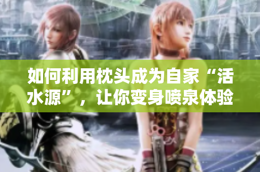 如何利用枕头成为自家“活水源”，让你变身喷泉体验