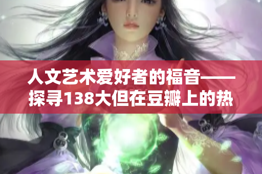 人文艺术爱好者的福音——探寻138大但在豆瓣上的热度