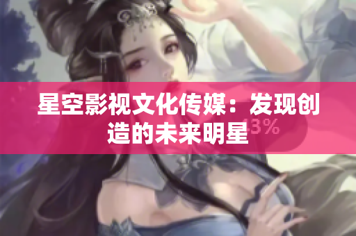 星空影视文化传媒：发现创造的未来明星
