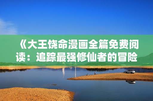 《大王饶命漫画全篇免费阅读：追踪最强修仙者的冒险之旅》