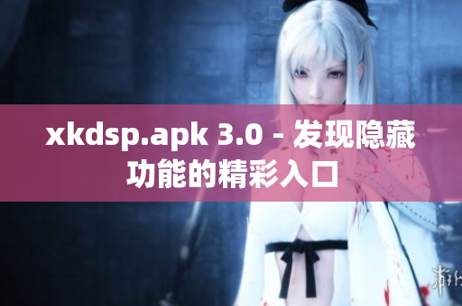 xkdsp.apk 3.0 - 发现隐藏功能的精彩入口