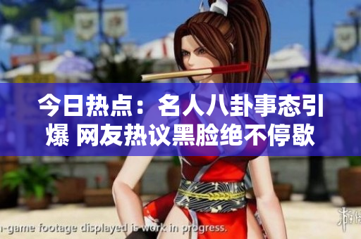 今日热点：名人八卦事态引爆 网友热议黑脸绝不停歇