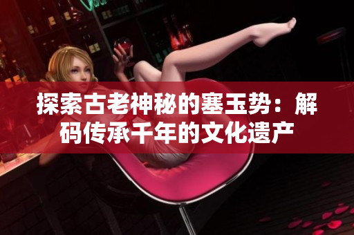 探索古老神秘的塞玉势：解码传承千年的文化遗产