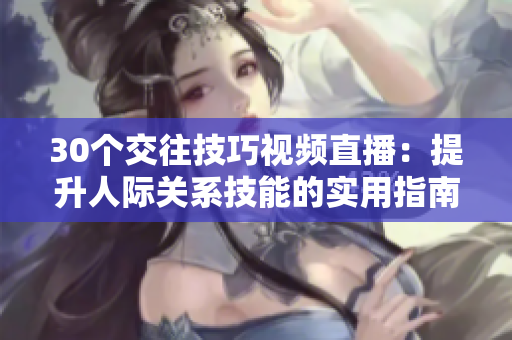 30个交往技巧视频直播：提升人际关系技能的实用指南