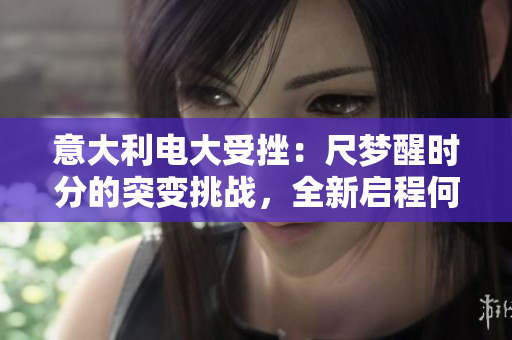 意大利电大受挫：尺梦醒时分的突变挑战，全新启程何去何从？
