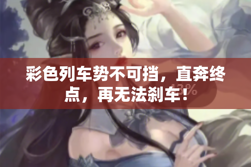 彩色列车势不可挡，直奔终点，再无法刹车！