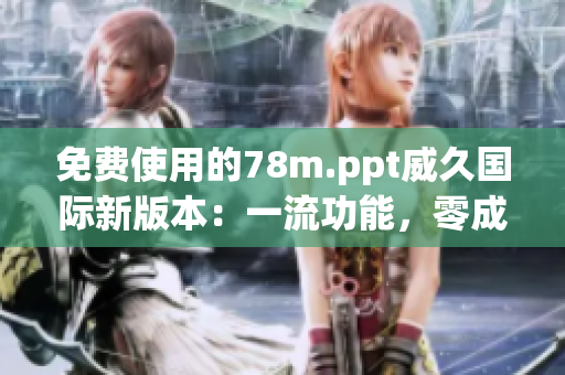 免费使用的78m.ppt威久国际新版本：一流功能，零成本体验！