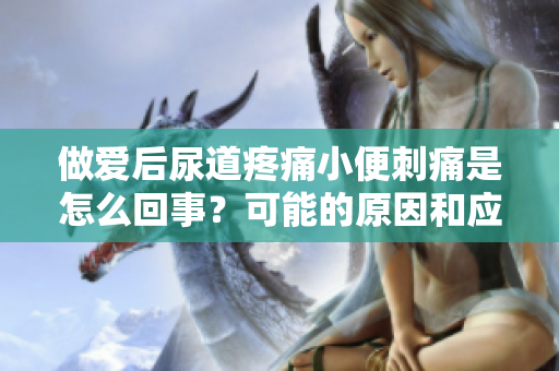 做爱后尿道疼痛小便刺痛是怎么回事？可能的原因和应对方法