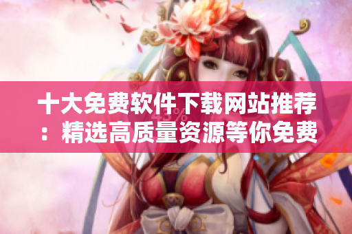 十大免费软件下载网站推荐：精选高质量资源等你免费下载
