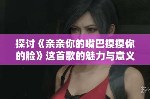 探讨《亲亲你的嘴巴摸摸你的脸》这首歌的魅力与意义