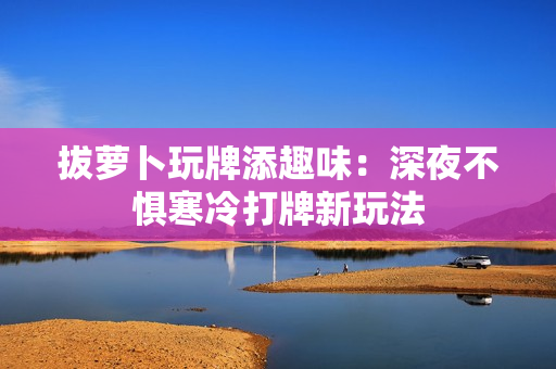 拔萝卜玩牌添趣味：深夜不惧寒冷打牌新玩法