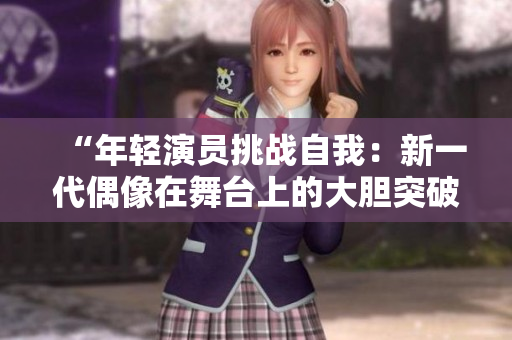 “年轻演员挑战自我：新一代偶像在舞台上的大胆突破！”