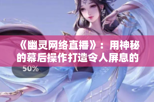 《幽灵网络直播》：用神秘的幕后操作打造令人屏息的直播体验