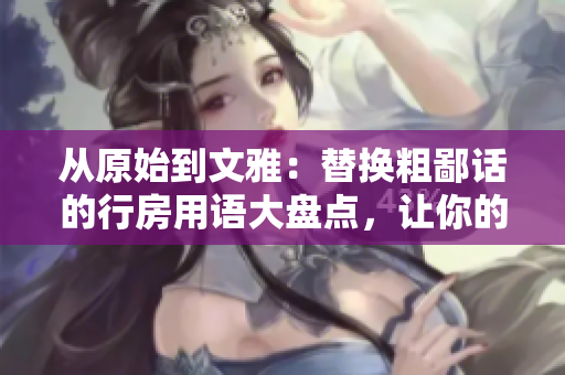 从原始到文雅：替换粗鄙话的行房用语大盘点，让你的言辞更加得体！
