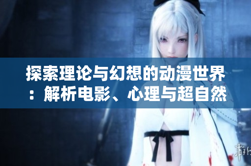 探索理论与幻想的动漫世界：解析电影、心理与超自然
