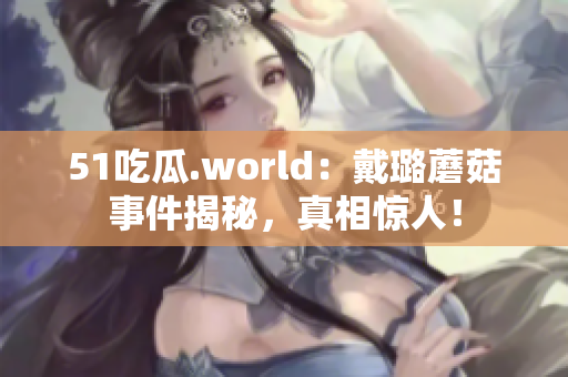 51吃瓜.world：戴璐蘑菇事件揭秘，真相惊人！