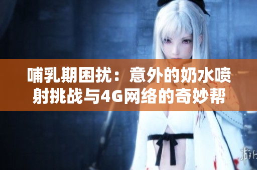哺乳期困扰：意外的奶水喷射挑战与4G网络的奇妙帮助