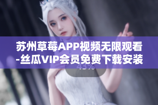 苏州草莓APP视频无限观看-丝瓜VIP会员免费下载安装