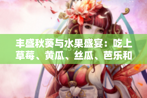 丰盛秋葵与水果盛宴：吃上草莓、黄瓜、丝瓜、芭乐和绿巨人，满足味蕾的健康享受