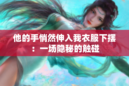 他的手悄然伸入我衣服下摆：一场隐秘的触碰